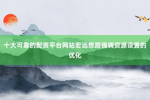 十大可靠的配资平台网站宏远想路强调资源设置的优化
