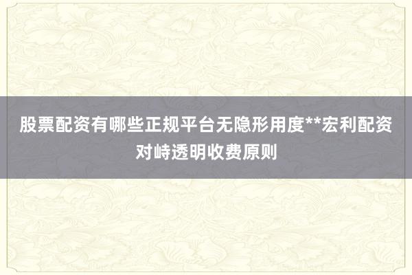 股票配资有哪些正规平台无隐形用度**宏利配资对峙透明收费原则