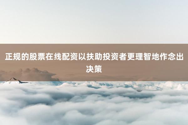 正规的股票在线配资以扶助投资者更理智地作念出决策