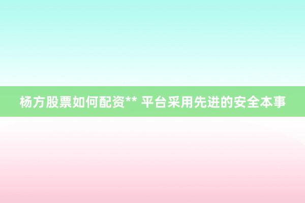 杨方股票如何配资** 平台采用先进的安全本事