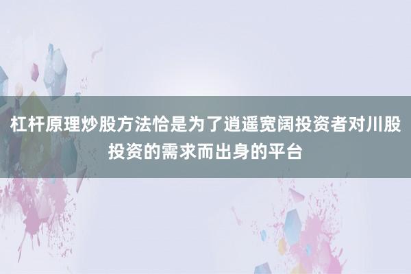 杠杆原理炒股方法恰是为了逍遥宽阔投资者对川股投资的需求而出身的平台