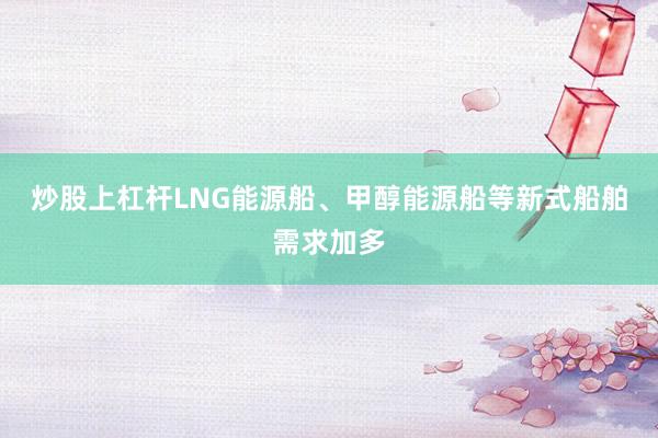 炒股上杠杆LNG能源船、甲醇能源船等新式船舶需求加多