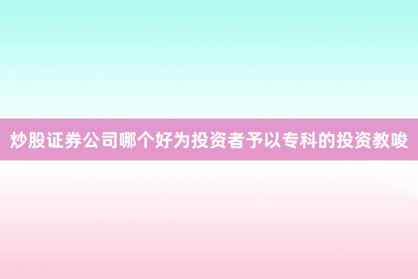 炒股证券公司哪个好为投资者予以专科的投资教唆