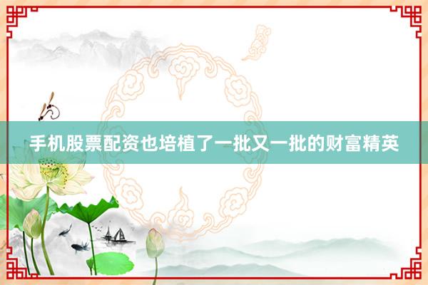 手机股票配资也培植了一批又一批的财富精英
