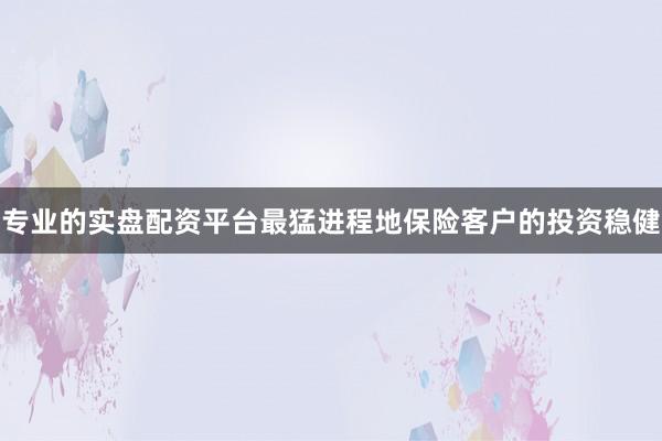 专业的实盘配资平台最猛进程地保险客户的投资稳健