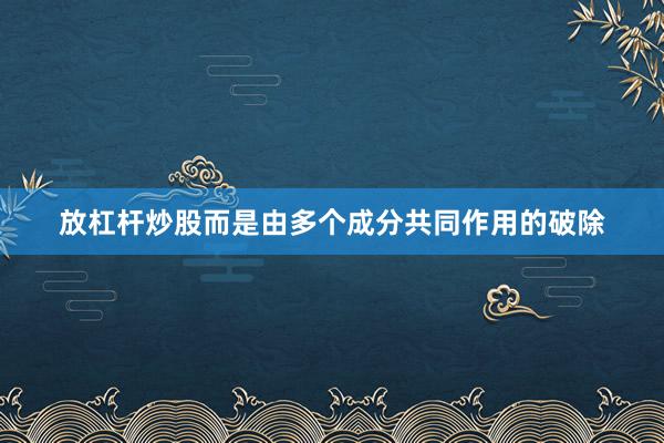 放杠杆炒股而是由多个成分共同作用的破除