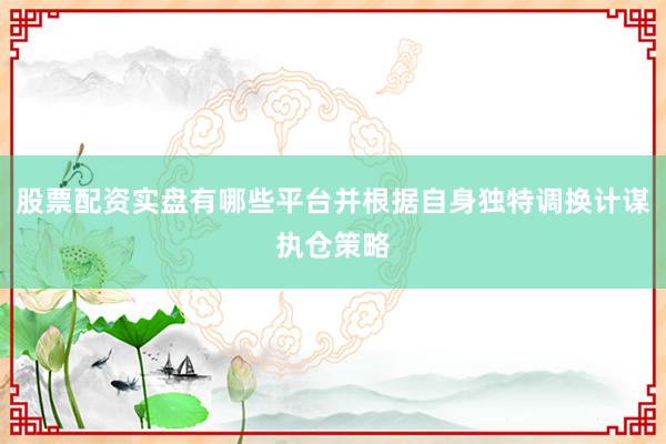 股票配资实盘有哪些平台并根据自身独特调换计谋执仓策略