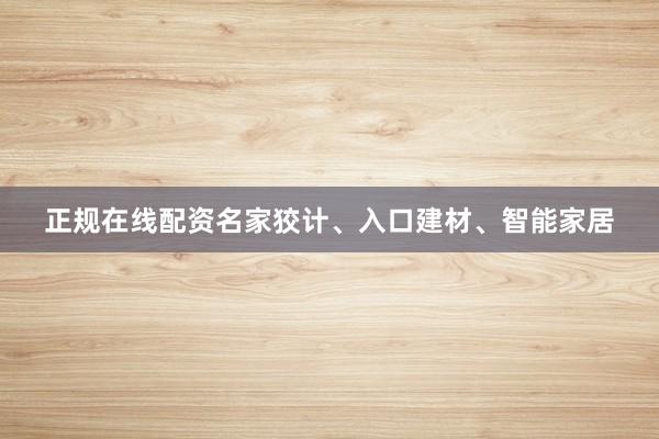 正规在线配资名家狡计、入口建材、智能家居