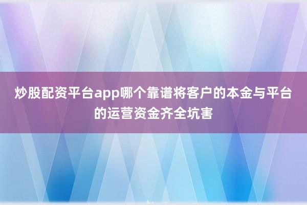 炒股配资平台app哪个靠谱将客户的本金与平台的运营资金齐全坑害