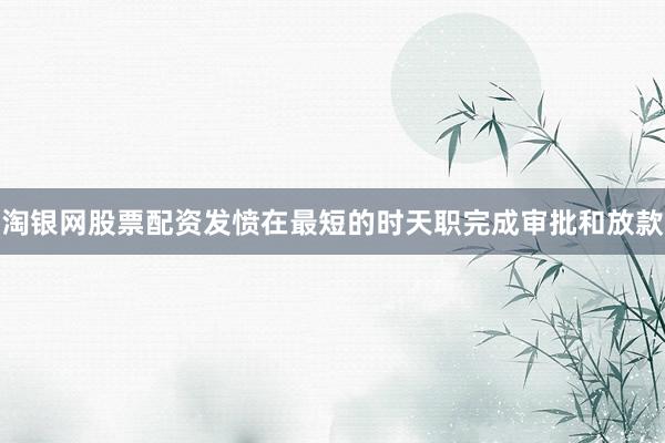 淘银网股票配资发愤在最短的时天职完成审批和放款