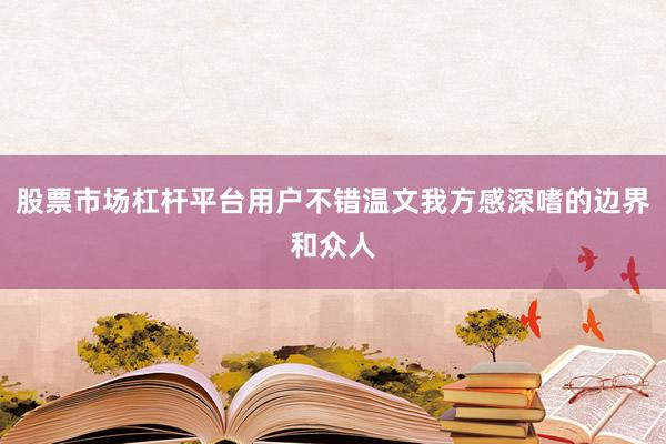 股票市场杠杆平台用户不错温文我方感深嗜的边界和众人