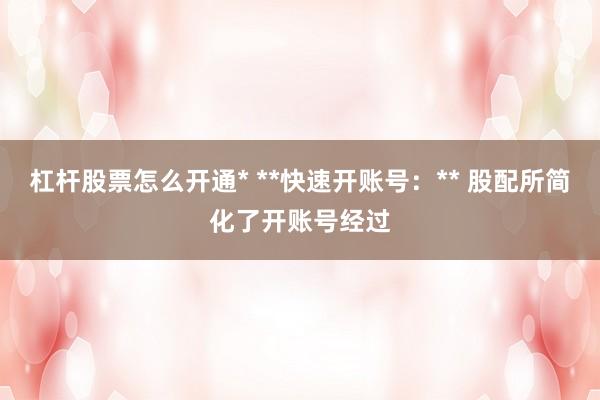 杠杆股票怎么开通* **快速开账号：** 股配所简化了开账号经过