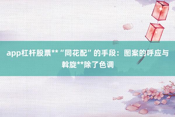 app杠杆股票**“同花配”的手段：图案的呼应与斡旋**除了色调