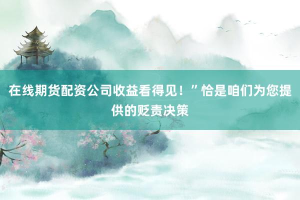 在线期货配资公司收益看得见！”恰是咱们为您提供的贬责决策