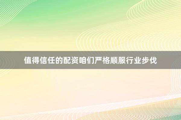 值得信任的配资咱们严格顺服行业步伐