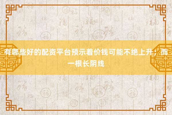 有哪些好的配资平台预示着价钱可能不绝上升；而一根长阴线