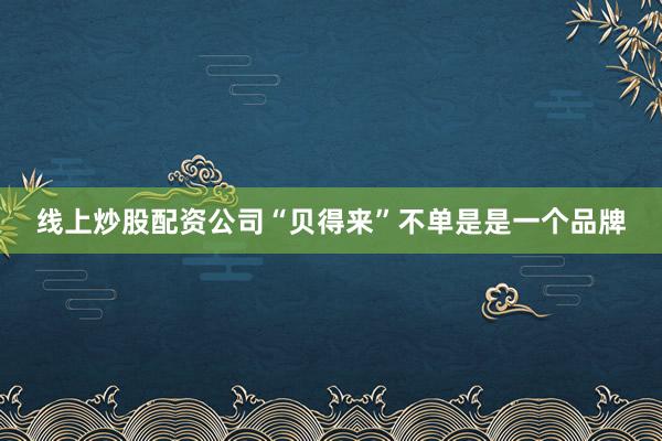 线上炒股配资公司“贝得来”不单是是一个品牌