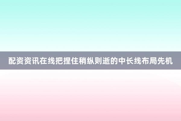 配资资讯在线把捏住稍纵则逝的中长线布局先机
