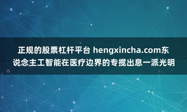 正规的股票杠杆平台 hengxincha.com东说念主工智能在医疗边界的专揽出息一派光明