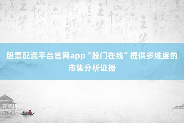 股票配资平台官网app“股门在线”提供多维度的市集分析证据