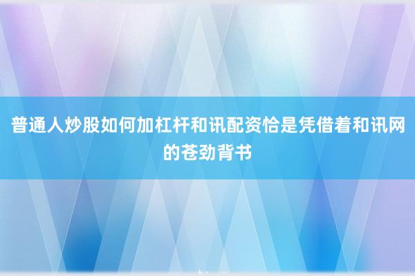 普通人炒股如何加杠杆和讯配资恰是凭借着和讯网的苍劲背书