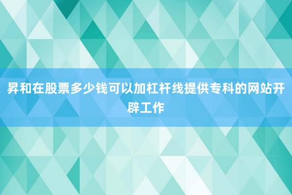 昇和在股票多少钱可以加杠杆线提供专科的网站开辟工作