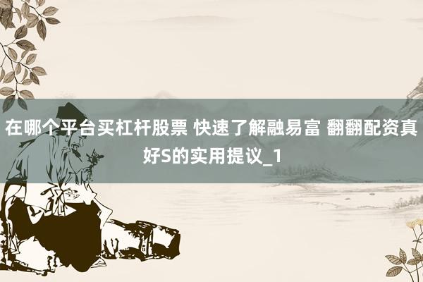 在哪个平台买杠杆股票 快速了解融易富 翻翻配资真好S的实用提议_1