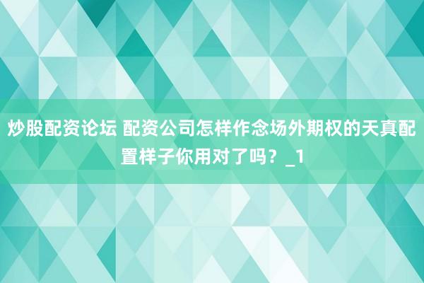 炒股配资论坛 配资公司怎样作念场外期权的天真配置样子你用对了吗？_1