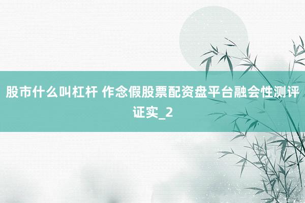 股市什么叫杠杆 作念假股票配资盘平台融会性测评证实_2