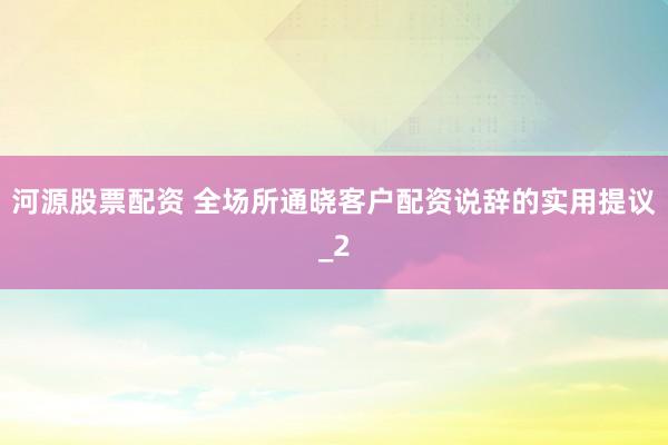 河源股票配资 全场所通晓客户配资说辞的实用提议_2