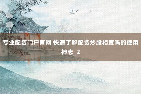 专业配资门户官网 快速了解配资炒股相宜吗的使用神志_2