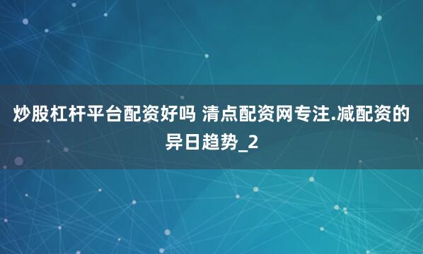 炒股杠杆平台配资好吗 清点配资网专注.减配资的异日趋势_2
