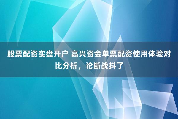 股票配资实盘开户 高兴资金单票配资使用体验对比分析,论断战抖了
