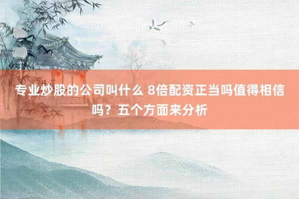 专业炒股的公司叫什么 8倍配资正当吗值得相信吗？五个方面来分析