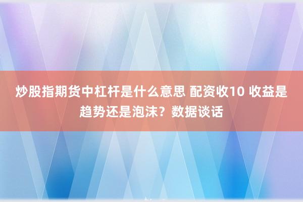 炒股指期货中杠杆是什么意思 配资收10 收益是趋势还是泡沫？数据谈话