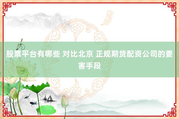 股票平台有哪些 对比北京 正规期货配资公司的要害手段