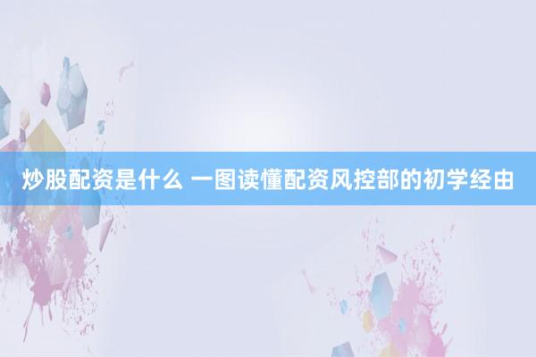 炒股配资是什么 一图读懂配资风控部的初学经由