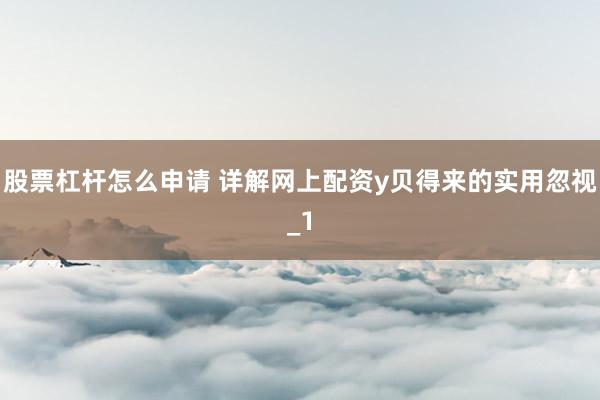 股票杠杆怎么申请 详解网上配资y贝得来的实用忽视_1