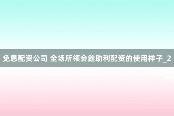 免息配资公司 全场所领会鑫助利配资的使用样子_2