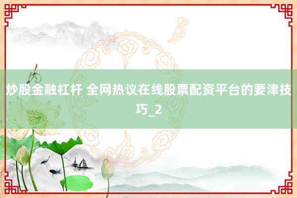 炒股金融杠杆 全网热议在线股票配资平台的要津技巧_2