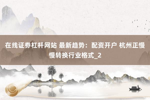 在线证劵杠杆网站 最新趋势：配资开户 杭州正慢慢转换行业格式_2