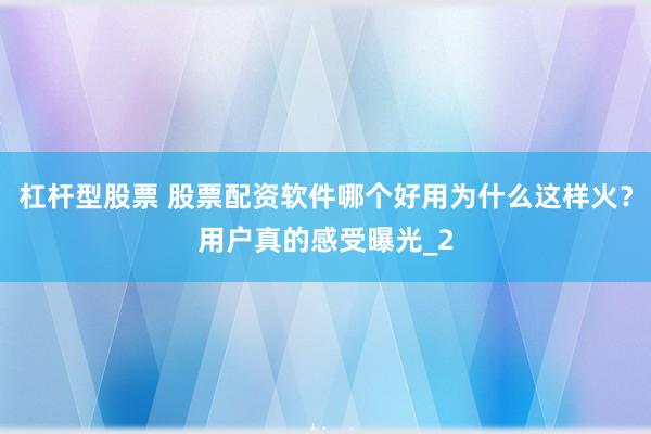 杠杆型股票 股票配资软件哪个好用为什么这样火？用户真的感受曝光_2