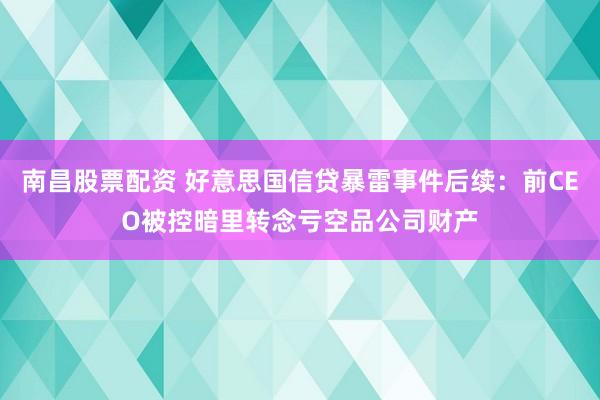 南昌股票配资 好意思国信贷暴雷事件后续：前CEO被控暗里转念亏空品公司财产