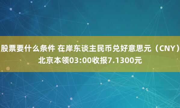 股票要什么条件 在岸东谈主民币兑好意思元（CNY）北京本领03:00收报7.1300元