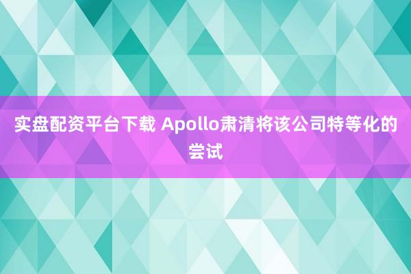 实盘配资平台下载 Apollo肃清将该公司特等化的尝试