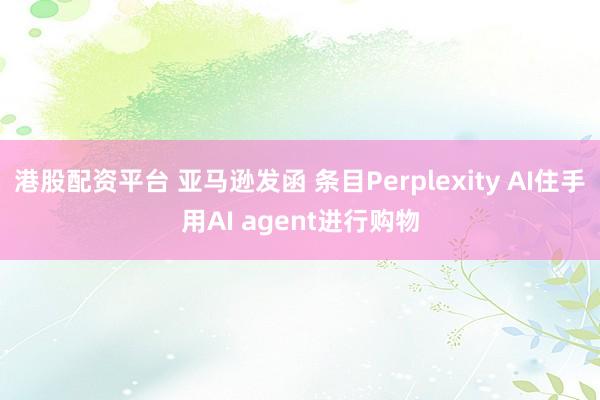 港股配资平台 亚马逊发函 条目Perplexity AI住手用AI agent进行购物