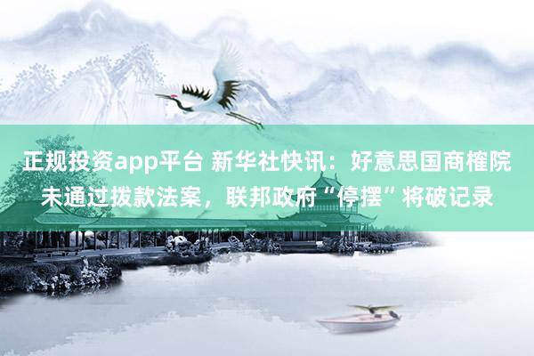 正规投资app平台 新华社快讯：好意思国商榷院未通过拨款法案，联邦政府“停摆”将破记录
