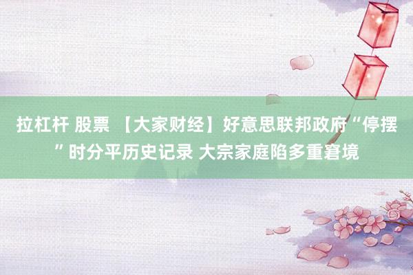 拉杠杆 股票 【大家财经】好意思联邦政府“停摆”时分平历史记录 大宗家庭陷多重窘境