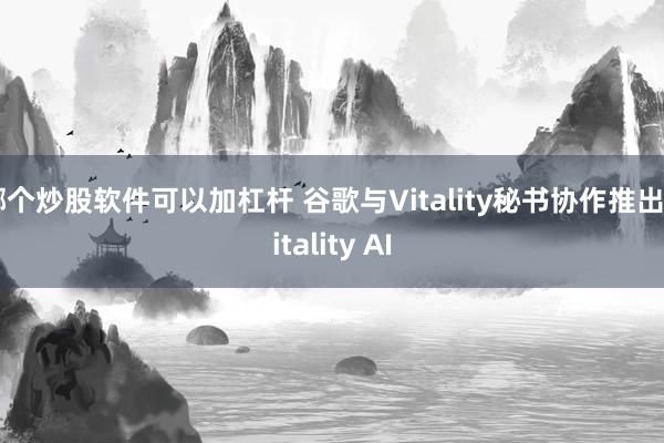 哪个炒股软件可以加杠杆 谷歌与Vitality秘书协作推出Vitality AI