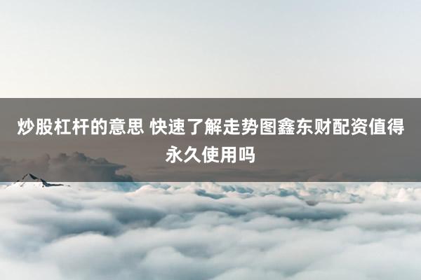 炒股杠杆的意思 快速了解走势图鑫东财配资值得永久使用吗